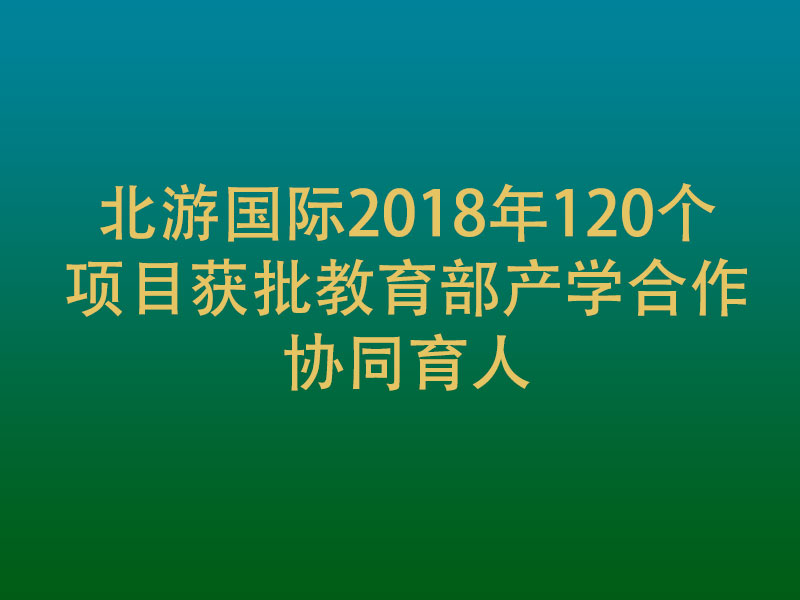 北游教育2018年120个项目获批教育部产学合作协同育人