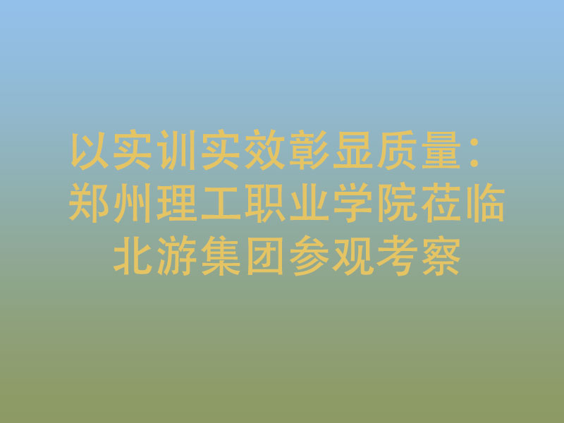 以实训实效彰显质量：郑州理工职业学院莅临北游集团参观考察