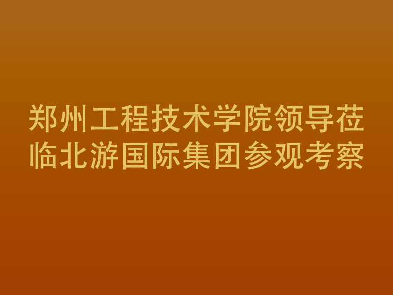 郑州工程技术学院领导莅临北游教育集团参观考察